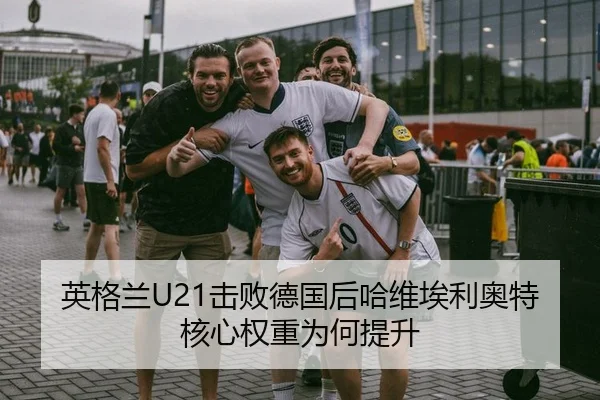 英格兰U21击败德国后哈维埃利奥特核心权重为何提升