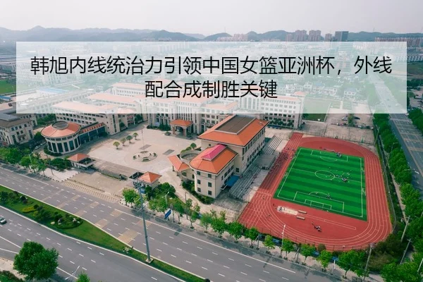 韩旭内线统治力引领中国女篮亚洲杯，外线配合成制胜关键