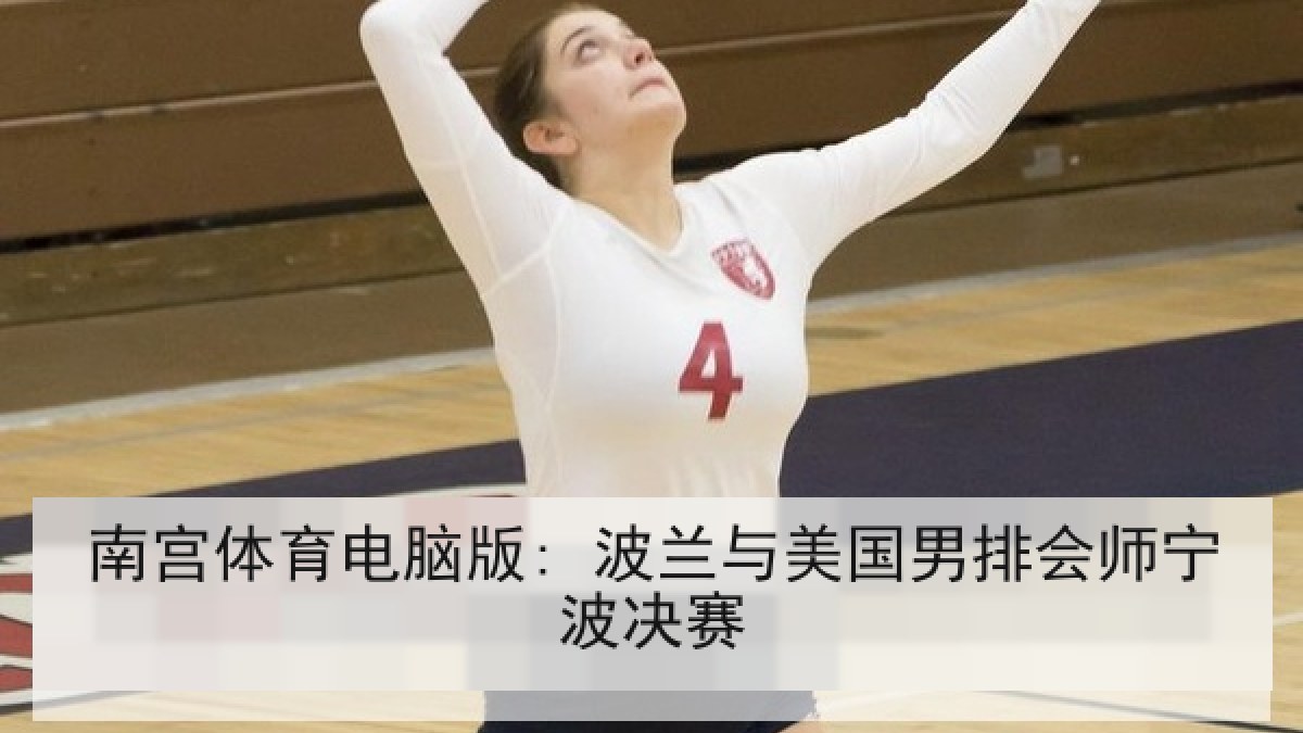 南宫体育电脑版: 波兰与美国男排会师宁波决赛