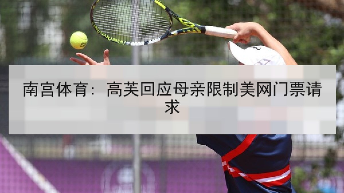 南宫体育: 高芙回应母亲限制美网门票请求 南宫体育: 高芙回应母亲限制美网门票请求