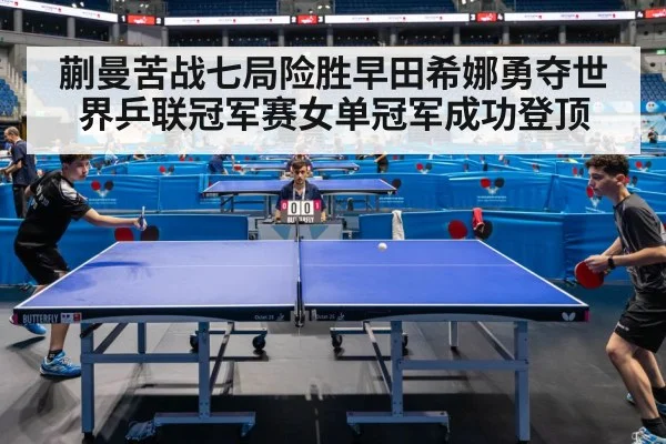 蒯曼苦战七局险胜早田希娜勇夺世界乒联冠军赛女单冠军成功登顶